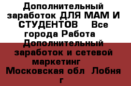 Дополнительный заработок ДЛЯ МАМ И СТУДЕНТОВ. - Все города Работа » Дополнительный заработок и сетевой маркетинг   . Московская обл.,Лобня г.